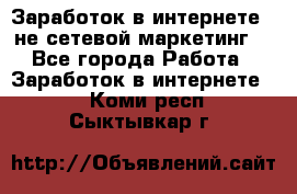 Заработок в интернете , не сетевой маркетинг  - Все города Работа » Заработок в интернете   . Коми респ.,Сыктывкар г.